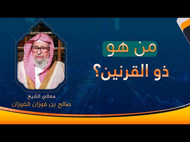 من هو ذو القرنين ؟ | العلامة الشيخ صالح الفوزان