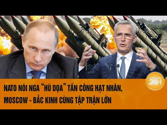 Toàn cảnh Thế giới: NATO nói Nga “hù dọa” tấn công hạt nhân, Moscow - Bắc Kinh cùng tập trận lớn