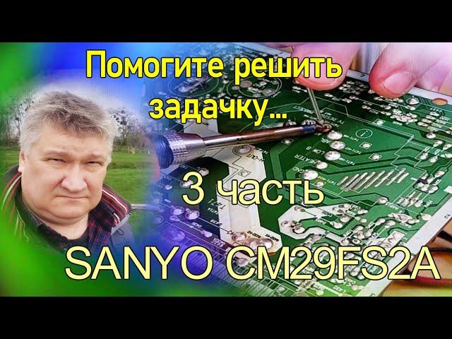 Замена ТДКСа, SANYO CM29FS2A, 3 часть. Не последняя. Так бывает. Курсы телемастеров.