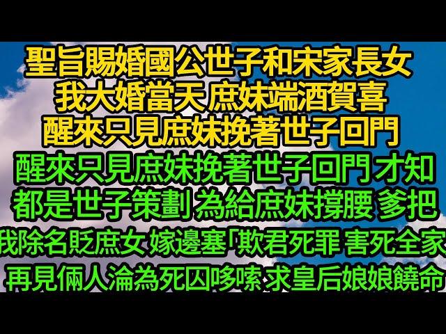 聖旨賜婚國公世子和宋家長女 我大婚當天庶妹端酒賀喜，醒來只見庶妹挽著世子回門，才知都是世子策劃 為給庶妹撐腰，爹把我除名貶庶 嫁去邊塞「欺君死罪 你要害死全家」，再見倆人淪為死囚哆嗦 求皇后娘娘饒命