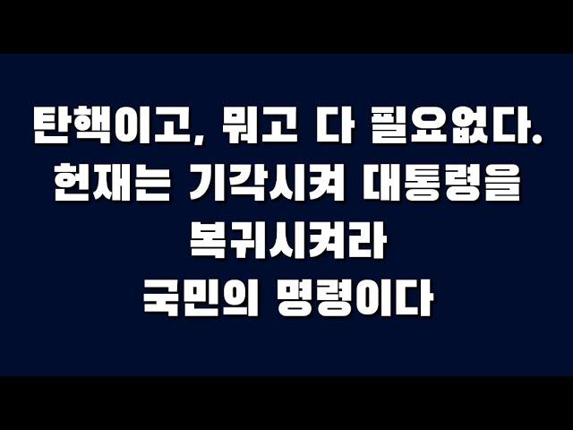 탄핵이고, 뭐고 다 필요없다. 헌재는 기각시켜  대통령을 복귀시켜라_ 국민의 명령이다