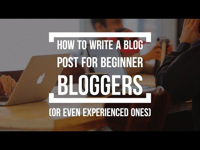 How To Write A Blog Post for Beginners (And Even Experienced Bloggers)