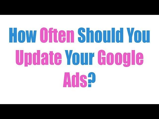 How Often Should You Update Your Google Ads?