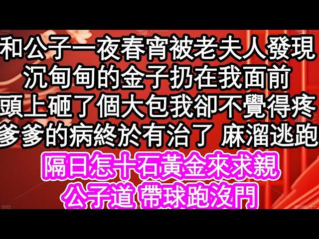 和公子一夜春宵被老夫人發現，沉甸甸的金子扔在我面前，頭上砸了個大包我卻不覺得疼，爹爹的病終於有治了 麻溜逃跑，隔日怎十石黃金來求親，公子道 帶球跑沒門| #為人處世#生活經驗#情感故事#養老#退休