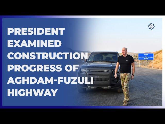 President Ilham Aliyev examined construction progress of Aghdam-Fuzuli highway