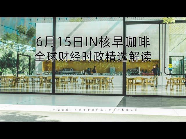 6月15日 | 全球财经时政精选解读 ️ IN核早咖啡 | 一杯早咖啡，不止于罗列信息，更在于构建认知