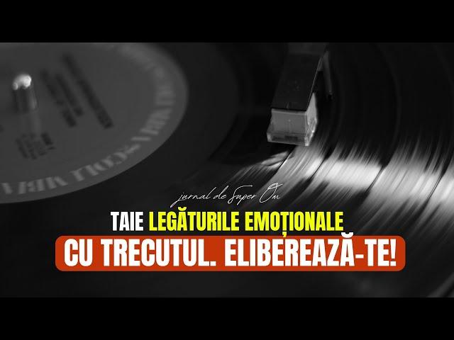 ELIBEREAZĂ-TE DE TRECUT! TRĂIEȘTE ÎN PREZENT ȘI TAIE LEGĂTURILE EMOȚIONALE CU TRECUTUL