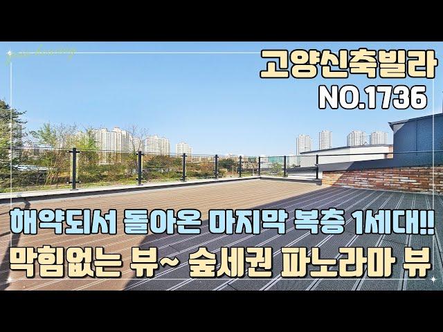 [NO.1736] 고양신축빌라 해약되서 돌아온 마지막 복층 1세대~! 막힘없는 뷰~ 숲세권 파노라마 뷰~!