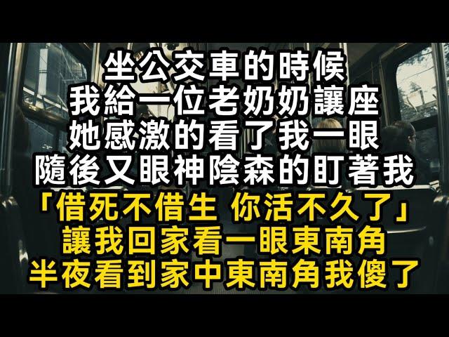 坐公交車的時候我給一位老奶奶讓座她感激的看了我一眼隨後又眼神陰森的盯著我「借死不借生 你活不久了」讓我回家看一眼東南角半夜看到家中東南角我傻了#書林小說 #重生 #爽文 #情感故事 #唯美频道