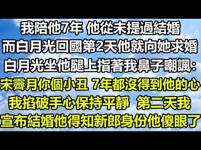 我陪他7年 他從未提過結婚，而白月光回國第2天他就向她求婚，白月光坐他腿上指著我鼻子嘲諷：宋霽月你個小丑 7年都沒得到他的心，我掐破手心保持平靜，第二天我宣布結婚，他得知新郎身份傻眼了#狸貓說故事