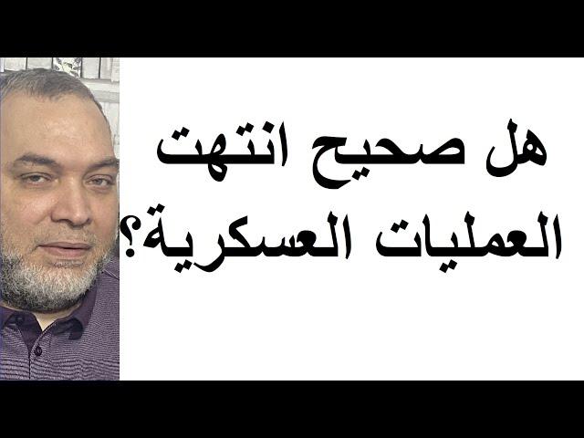 غزة .. ما معنى انتهاء العمليات العسكرية في غزة و هل صحيح انتهت؟