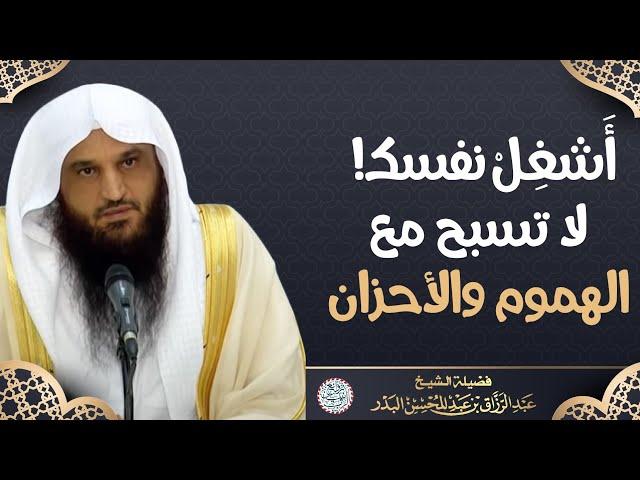 أَشغل نفسك! لا تسبح مع الهموم والأحزان | الشيخ أ.د عبدالرزاق البدر