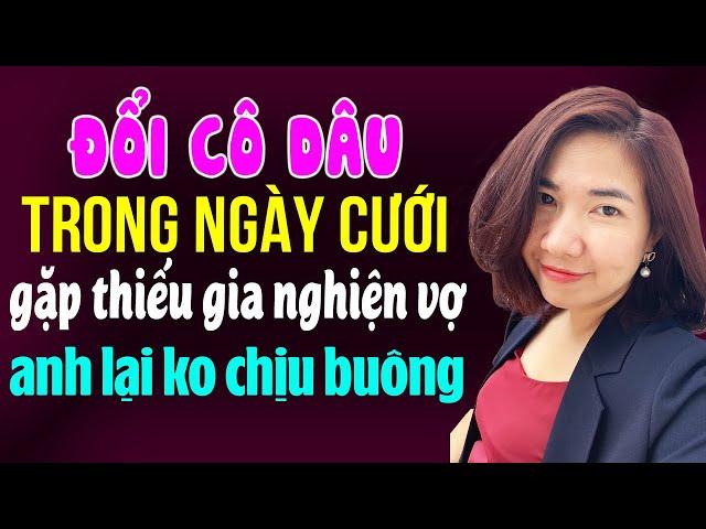 Kim Thanh kể: Đổi cô dâu trong ngày cưới gặp thiếu gia nghiện vợ anh lại không chịu buông