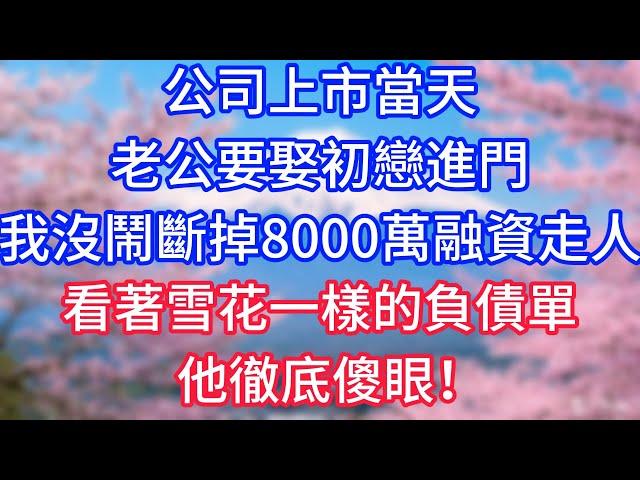 【情感故事】公司上市當天，老公要娶初戀進門，我沒鬧，斷掉八千萬融資走人，看著雪花一樣的負債單，他徹底傻眼！#故事 #人生哲理