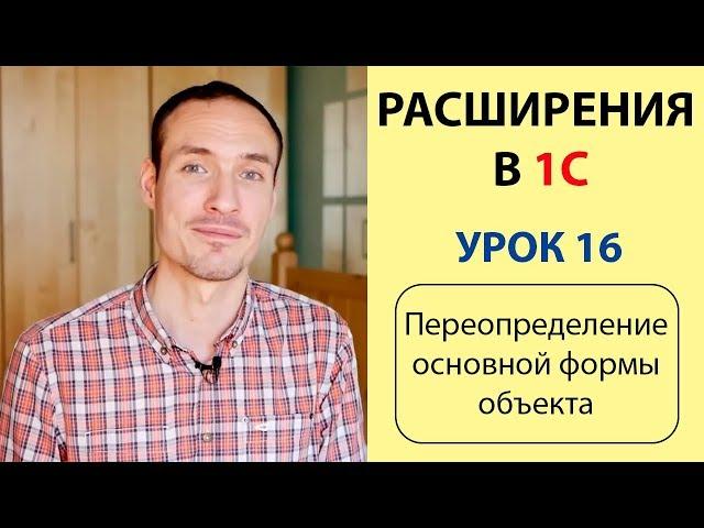 РАСШИРЕНИЯ В 1С. УРОК 16. ПЕРЕОПРЕДЕЛЕНИЕ ОСНОВНОЙ ФОРМЫ ОБЪЕКТА