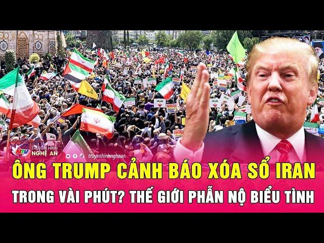Thời sự quốc tế: Ông Trump cảnh báo xóa sổ Iran trong vài phút? Thế giới phẫn nộ biểu tình