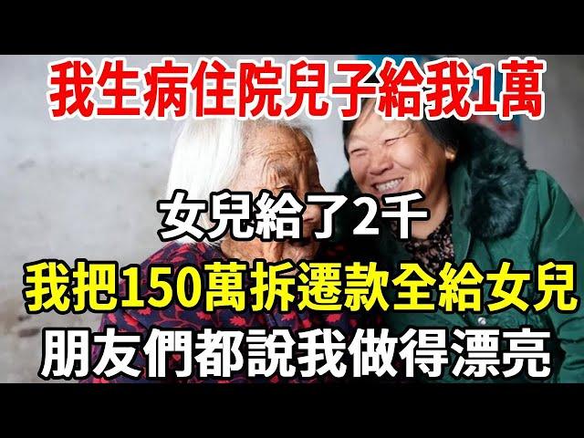 我生病住院，兒子給了我1萬，女兒給了2千，出院後我把150萬拆遷款全給女兒，朋友們都說我做得漂亮！【老人社】