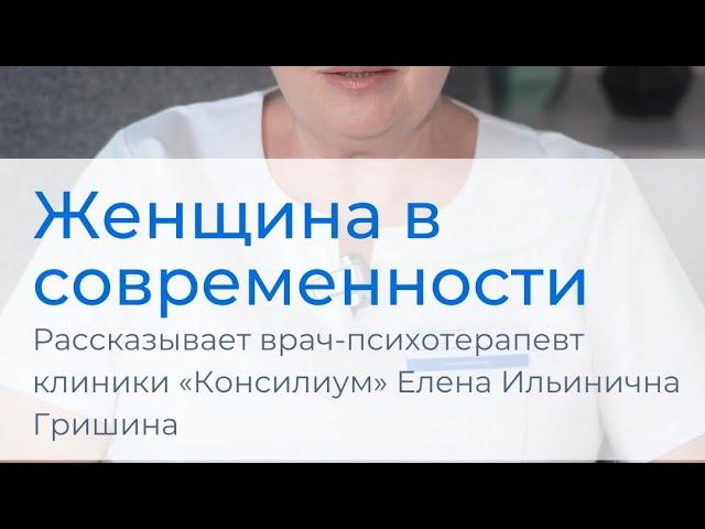 Женщина в современном мире. Рассказывает врач-психотерапевт клиники «Консилиум» Елена И. Гришина