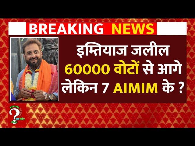 Imtiaz Jaleel 60000 वोटों से आगे लेकिन 7 AIMIM के ?