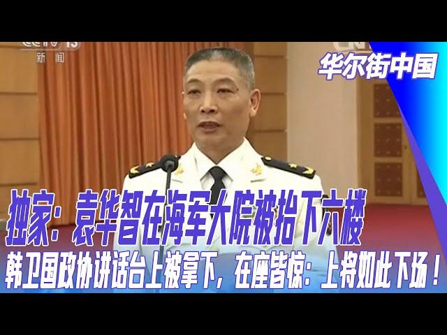 独家：袁华智在海军大院被抬下六楼；韩卫国政协讲话台上被拿下，在座皆惊：上将如此下场！军工局长失踪之后｜华尔街中国