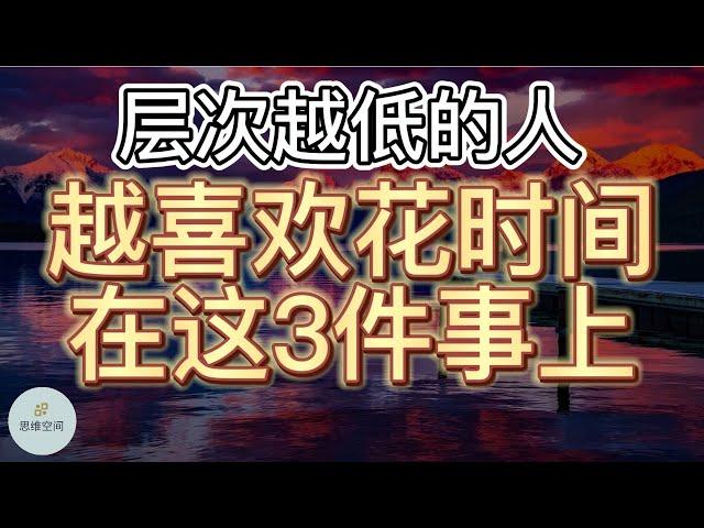 层次越低的人，越喜欢花时间在这3件事上   |   ​2022 | 思维空间 0505