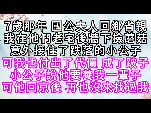 7歲那年，國公夫人回鄉省親，我在他們老宅後牆下撿蘑菇，意外接住了跌落的小公子，可我也付出了代價，成了跛子，小公子說他要養我一輩子，可他回京後，再也沒來找過我【幸福人生】#為人處世#生活經驗#情感故事