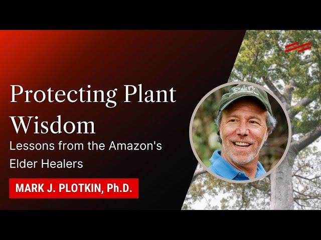 Protecting Plant Wisdom: Lessons from the Amazon's Elder Healers - Mark J. Plotkin, Ph.D.