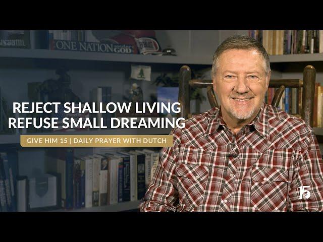 Reject Shallow Living, Refuse Small Dreaming | Give Him 15  Daily Prayer with Dutch | November 26, 2