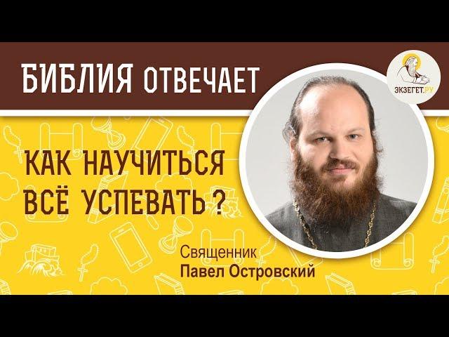 Как научиться всё успевать?  Библия отвечает. Священник Павел Островский