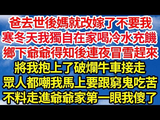 爸去世後媽就改嫁了不要我，寒冬天我獨自在家喝冷水充饑，鄉下爺爺得知後連夜冒雪趕來，將我抱上了破爛牛車接走，眾人都嘲我馬上要跟窮鬼去吃苦，不料走進爺爺家第一眼我傻了||笑看人生情感生活