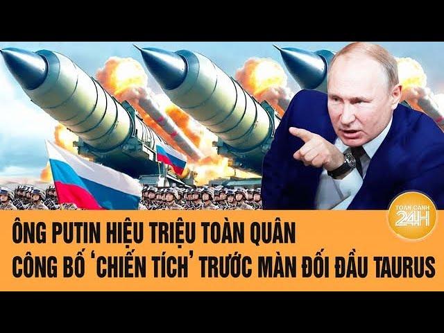 Điểm nóng quốc tế: Ông Putin hiệu triệu toàn quân, công bố ‘chiến tích’ trước màn đối đầu Taurus