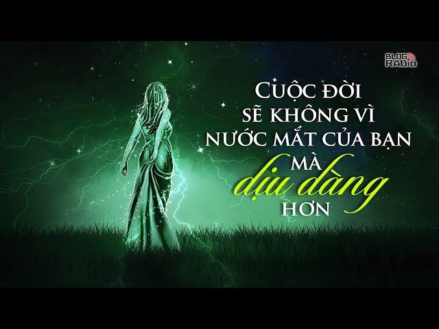 Blog Radio 658: Cuộc đời sẽ không vì nước mắt của bạn mà dịu dàng hơn