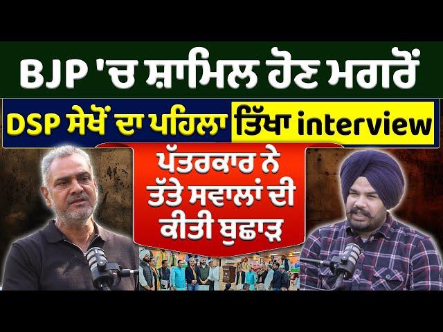 BJP 'ਚ ਸ਼ਾਮਿਲ ਹੋਣ ਮਗਰੋਂ DSP ਸੇਖੋਂ ਦਾ ਪਹਿਲਾ ਤਿੱਖਾ interview, ਪੱਤਰਕਾਰ ਨੇ ਤੱਤੇ ਸਵਾਲਾਂ ਦੀ ਕੀਤੀ ਬੁਛਾੜ