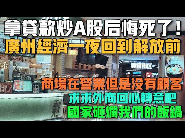 拿貸款炒A股後悔死了！廣州經濟一夜回到解放前！商場在營業但是沒有顧客！求求外商回心轉意吧！國家砸爛我們的飯鍋！