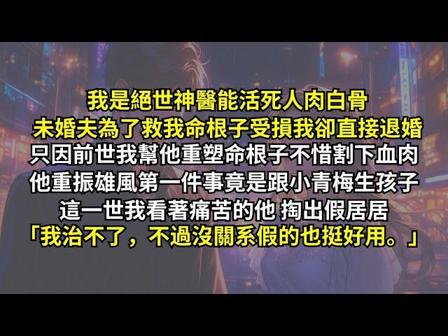 我是絕世神醫能活死人肉白骨，未婚夫為了救我命根子受損我卻直接退婚。只因前世我幫他重塑命根子不惜割下血肉，他重振雄風第一件事竟是跟小青梅生孩子！這一世掏出假居居：「我治不了，不過沒關系，假的也挺好用。」