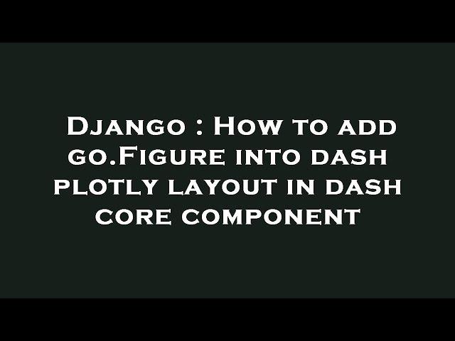 Django : How to add go.Figure into dash plotly layout in dash core component