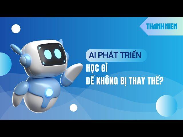 AI phát triển mạnh mẽ, học ngành nào để không bị thay thế?