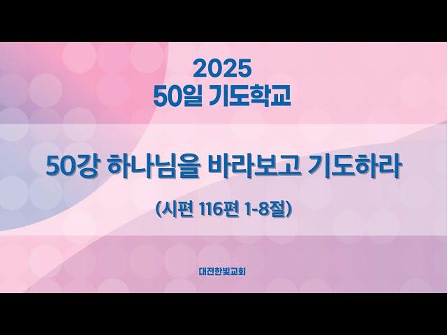 [한빛감리교회] 250415_50일 기도학교_50강_하나님을 바라보고 기도하라_시편 116편 1-8절_백용현 담임목사