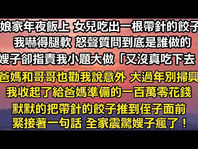 娘家年夜飯上 女兒吃出一根帶針的餃子。我嚇得腿軟 怒聲質問到底是誰做的。嫂子卻指責我小題大做「又沒真的吃下去！」爸媽和哥哥也勸我說是個意外 大過年別掃興，我收起了給爸媽準備的一百萬零花#家庭 #婚姻