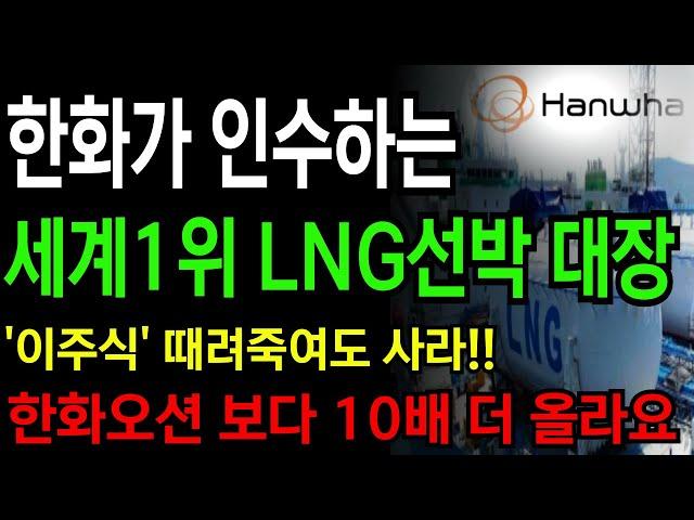 [주식] 한화가 인수하는 세계1위 LNG선박 대장 '이주식' 때려죽여도 사라!! 한화오션 보다 10배 더 올라가기 직전입니다!