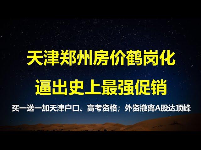 天津郑州房价鹤岗化，逼出史上最强促销：房子买一送一，加直辖市落户和高考学籍；4周169亿美元流出，外资加速撤离中国股市。