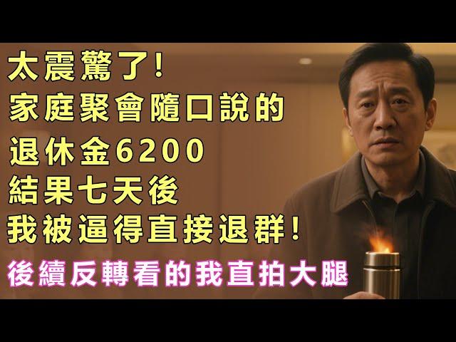 太震驚了！家庭聚會隨口說的退休金6200，結果七天後我被逼得直接退群！後續反轉看的我直拍大腿#人生感悟 #退休金 #故事会#中老年#老人频道#生活哲学