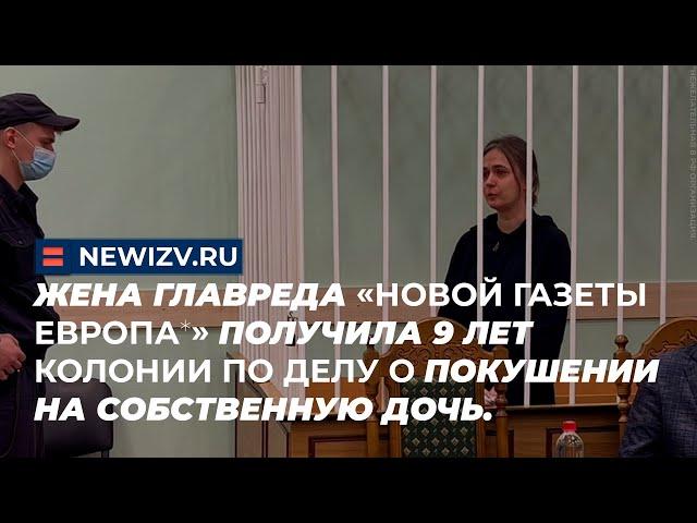 Жена главреда "Новой газеты Европа" получила 9 лет колонии по делу о покушении на собственную дочь.