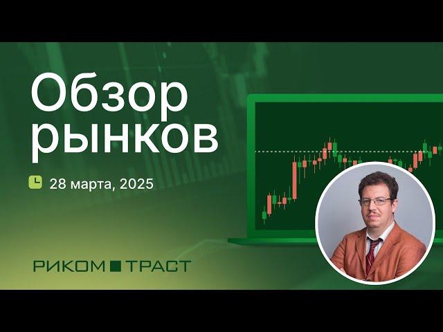 РИКОМ-ТРАСТ. Обзор рынков 28.03.2025