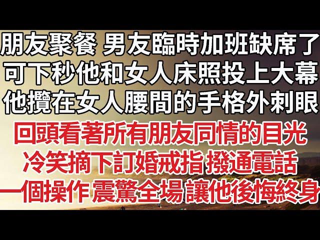 【完結】朋友聚餐 男友臨時加班缺席了，可下秒他和女人床照投上大幕，他攬在女人腰間的手格外刺眼，迎著所有朋友同情的目光，冷笑摘下訂婚戒指撥通電話，一個操作 震驚全場 讓他後悔終身【爽文】【婚姻】【豪門】