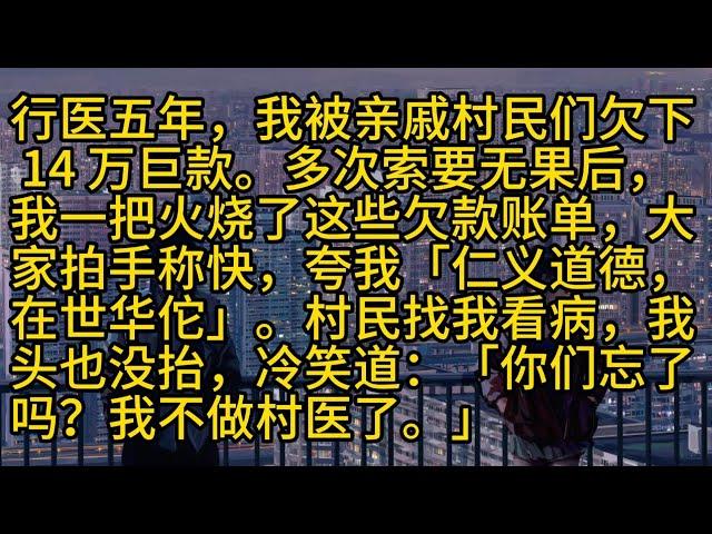 【完結】行医五年，我被亲戚村民们欠下 14 万巨款。多次索要无果后，我一把火烧了这些欠款账单，大家拍手称快，夸我「仁义道德，在世华佗」。村民找我看病，我头也没抬，冷笑道：「你们忘了吗？我不做村医了。」