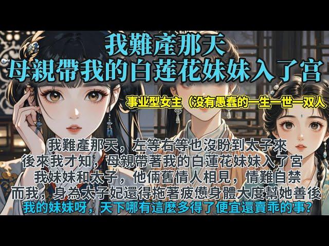 完結事業型女主爽文：我難產那天左等右等也沒盼到太子來。後來我才知道，那時，母親帶著我的白蓮花妹妹入了宮。他倆舊情人相見，情難自禁做了些瘋狂事。而我，身為太子妃，還得拖著生娃後的疲憊身體，大度幫她善後