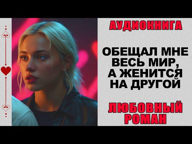 АУДИОКНИГА ️ ЛЮБОВНЫЙ РОМАН ️ ОБЕЩАЛ МНЕ ВЕСЬ МИР, А ЖЕНИТСЯ НА ДРУГОЙ