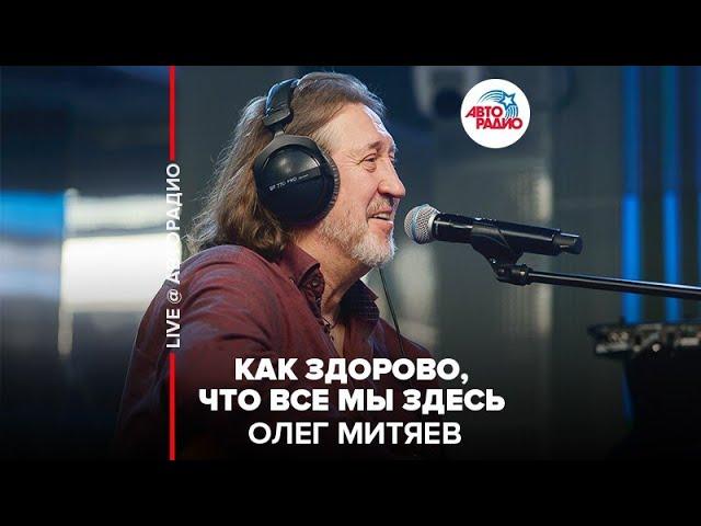 Олег Митяев - Как Здорово, Что Все Мы Здесь (LIVE @ Авторадио)