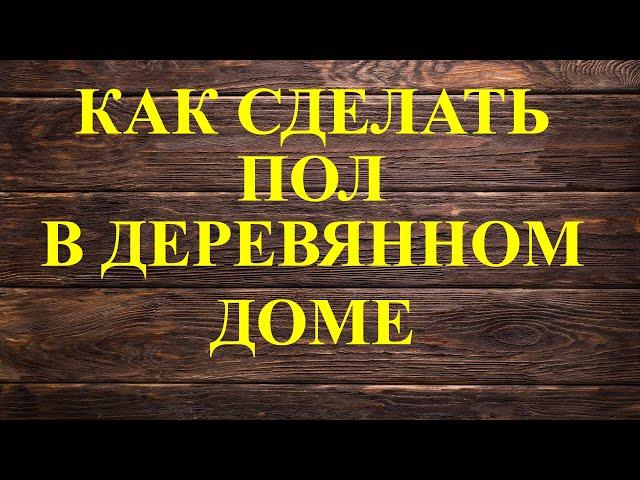 Как сделать пол в деревянном доме.